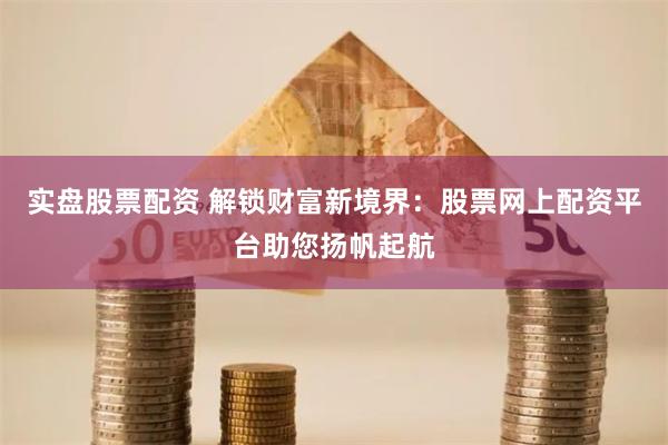 实盘股票配资 解锁财富新境界:股票网上配资平台助您扬帆起航