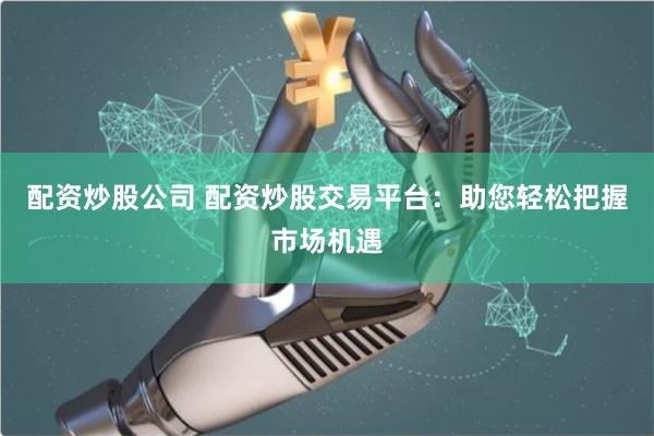 配资炒股公司 配资炒股交易平台：助您轻松把握市场机遇