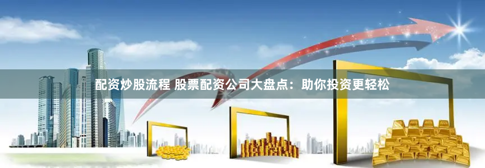 配资炒股流程 股票配资公司大盘点：助你投资更轻松