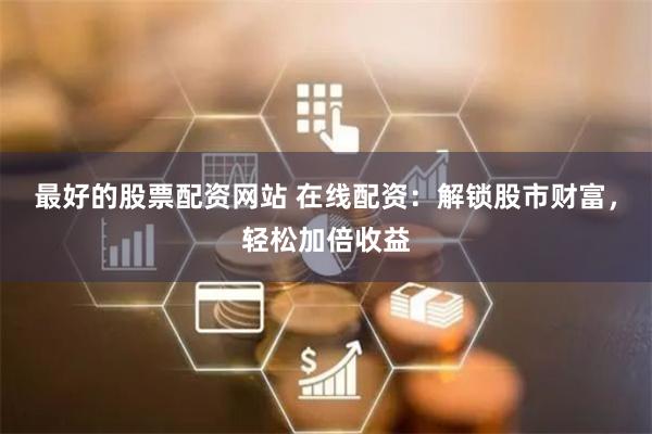 最好的股票配资网站 在线配资：解锁股市财富，轻松加倍收益