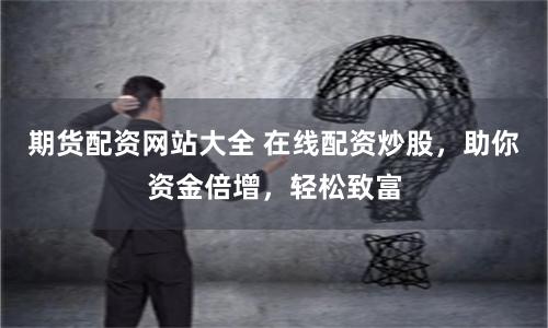 期货配资网站大全 在线配资炒股，助你资金倍增，轻松致富