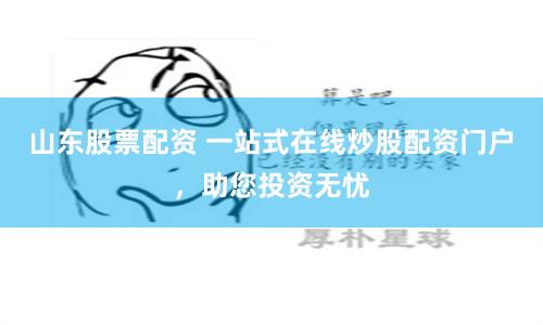 山东股票配资 一站式在线炒股配资门户，助您投资无忧
