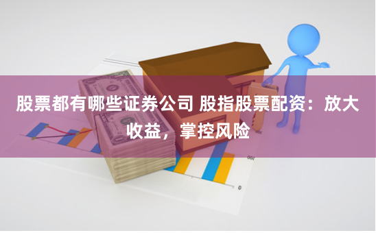 股票都有哪些证券公司 股指股票配资：放大收益，掌控风险