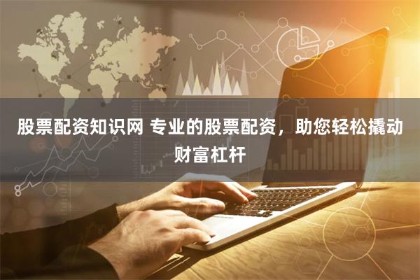 股票配资知识网 专业的股票配资，助您轻松撬动财富杠杆