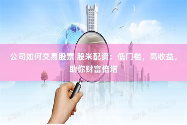 公司如何交易股票 股米配资：低门槛，高收益，助你财富倍增
