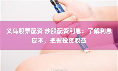 义乌股票配资 炒股配资利息：了解利息成本，把握投资收益