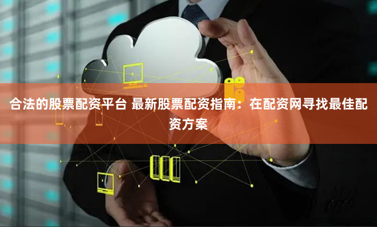 合法的股票配资平台 最新股票配资指南：在配资网寻找最佳配资方案