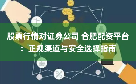 股票行情对证券公司 合肥配资平台：正规渠道与安全选择指南