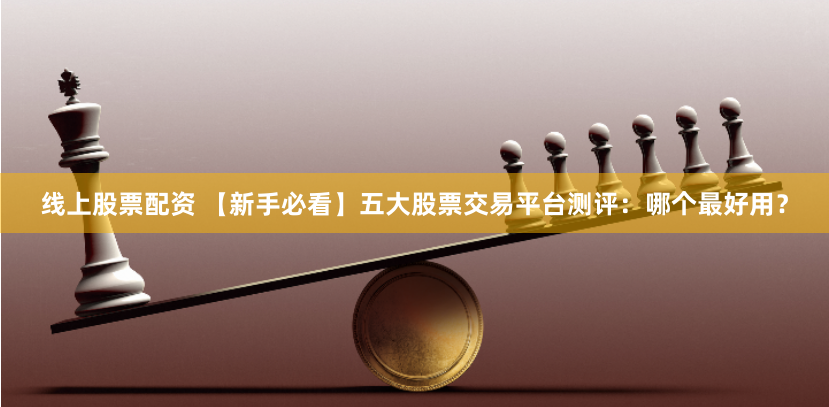 线上股票配资 【新手必看】五大股票交易平台测评：哪个最好用？