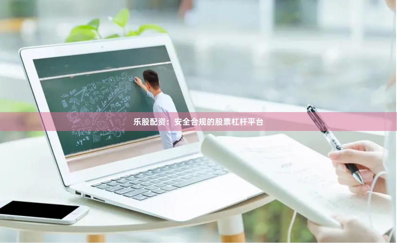 乐股配资：安全合规的股票杠杆平台