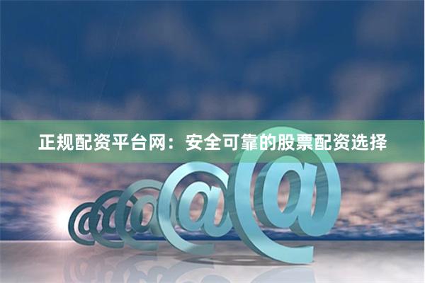 正规配资平台网：安全可靠的股票配资选择