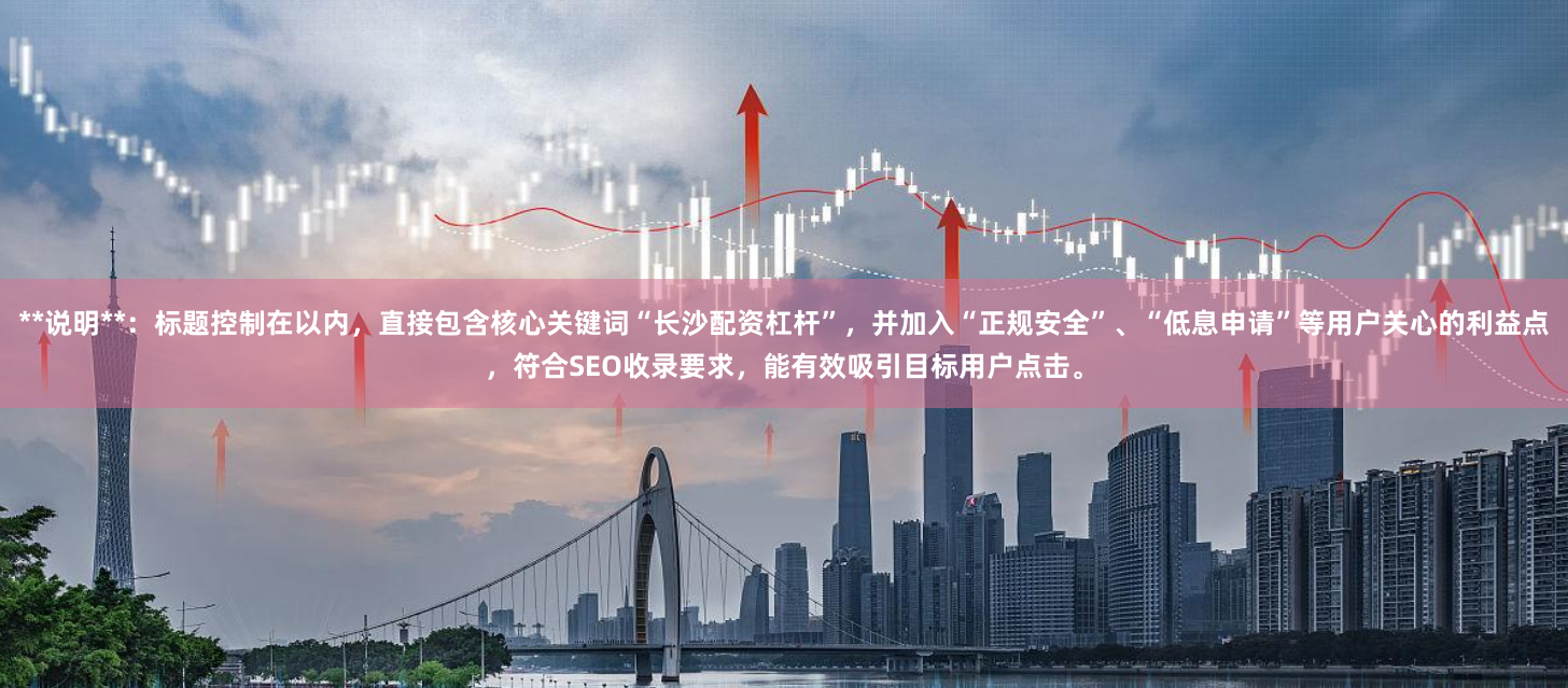 **说明**：标题控制在以内，直接包含核心关键词“长沙配资杠杆”，并加入“正规安全”、“低息申请”等用户关心的利益点，符合SEO收录要求，能有效吸引目标用户点击。