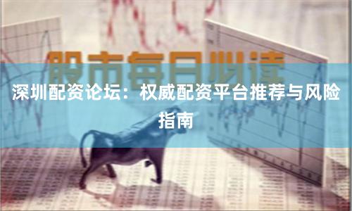 深圳配资论坛：权威配资平台推荐与风险指南