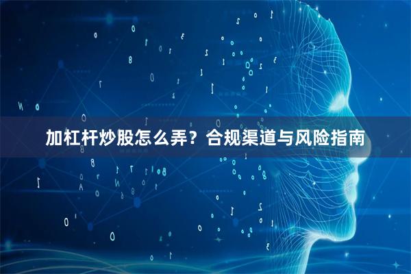加杠杆炒股怎么弄？合规渠道与风险指南