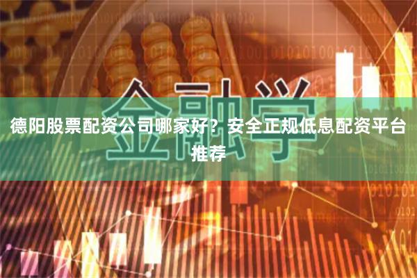 德阳股票配资公司哪家好？安全正规低息配资平台推荐