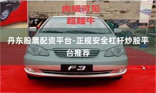 丹东股票配资平台-正规安全杠杆炒股平台推荐