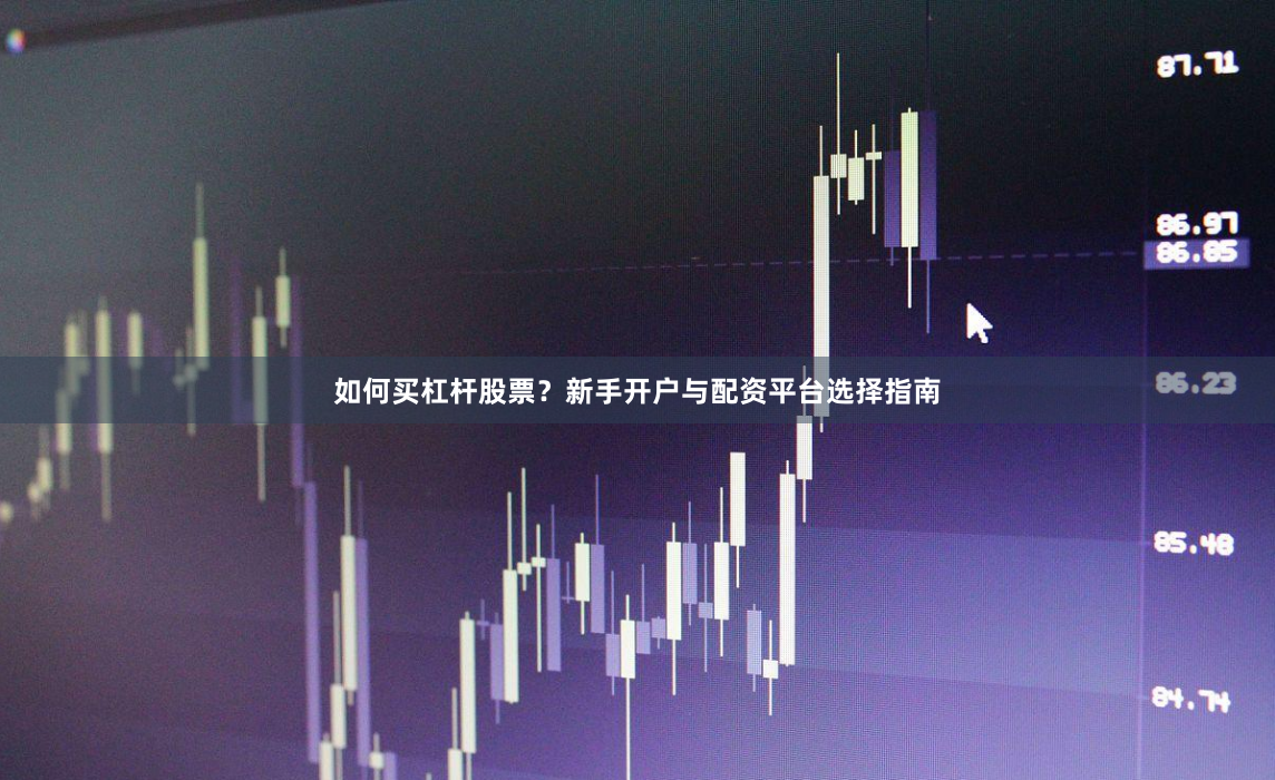 如何买杠杆股票？新手开户与配资平台选择指南