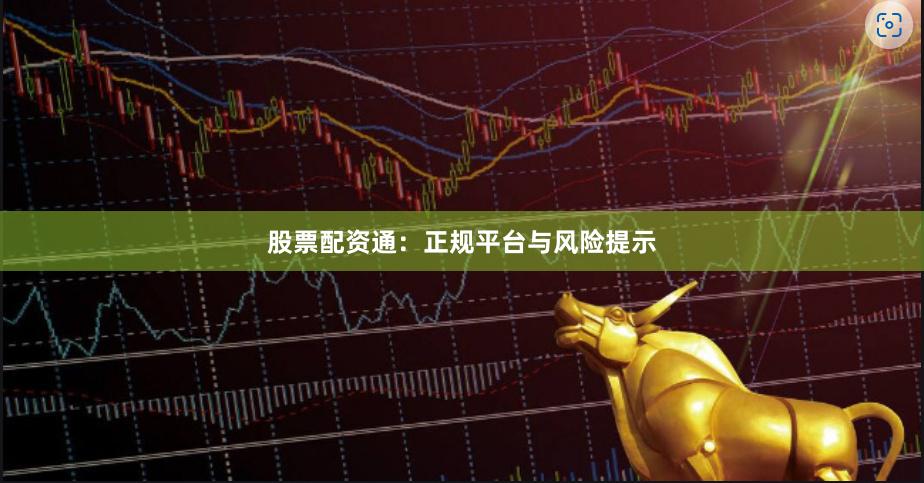 股票配资通:正规平台与风险提示
