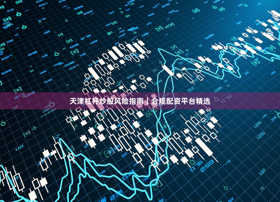 天津杠杆炒股风险指南｜合规配资平台精选