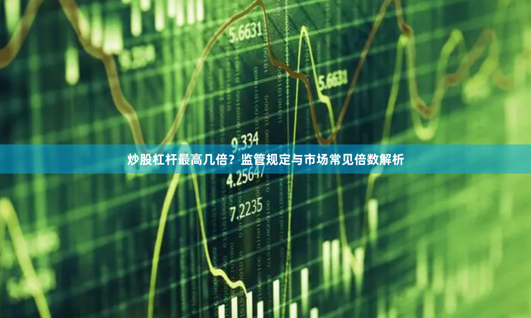 炒股杠杆最高几倍？监管规定与市场常见倍数解析