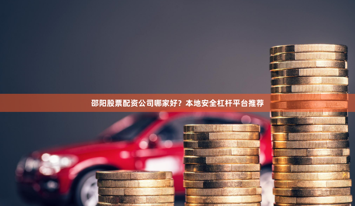邵阳股票配资公司哪家好？本地安全杠杆平台推荐