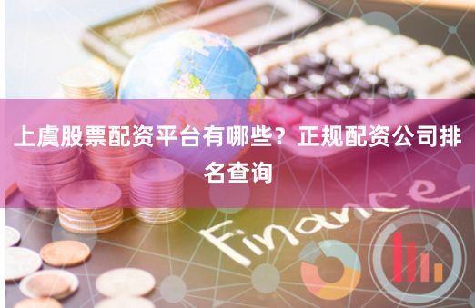 上虞股票配资平台有哪些？正规配资公司排名查询