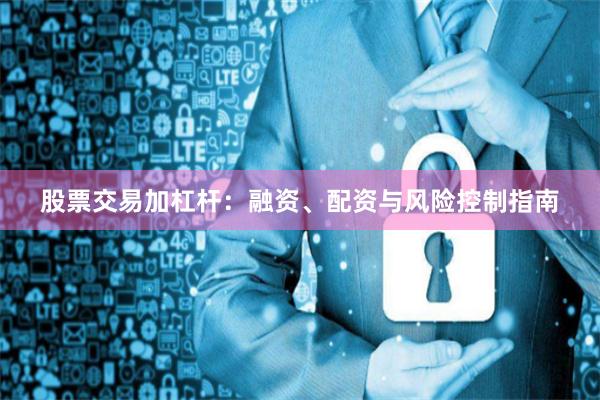 股票交易加杠杆：融资、配资与风险控制指南