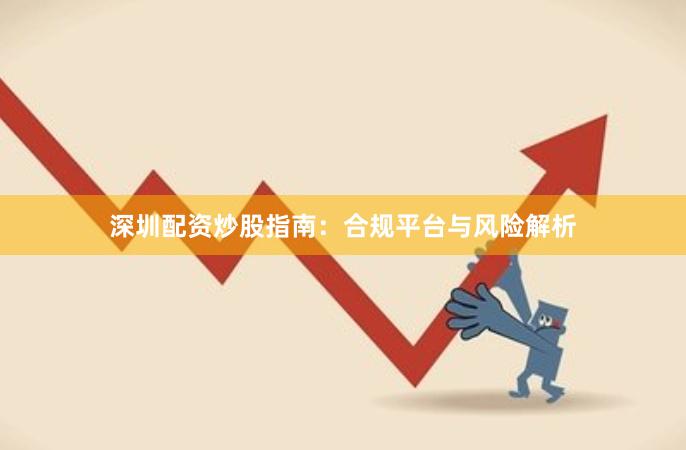 深圳配资炒股指南：合规平台与风险解析