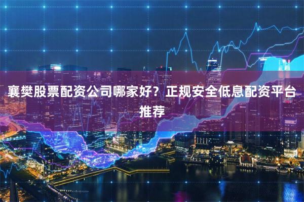 襄樊股票配资公司哪家好？正规安全低息配资平台推荐