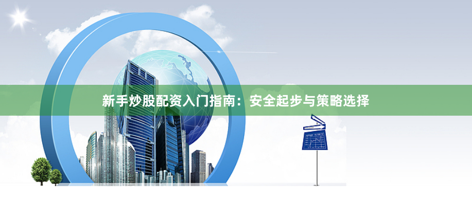 新手炒股配资入门指南:安全起步与策略选择