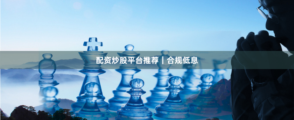 配资炒股平台推荐｜合规低息