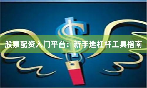 股票配资入门平台：新手选杠杆工具指南