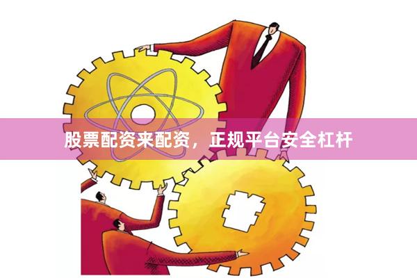 股票配资来配资，正规平台安全杠杆