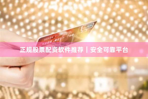 正规股票配资软件推荐｜安全可靠平台