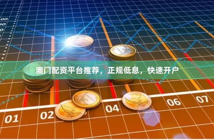 澳门配资平台推荐，正规低息，快速开户