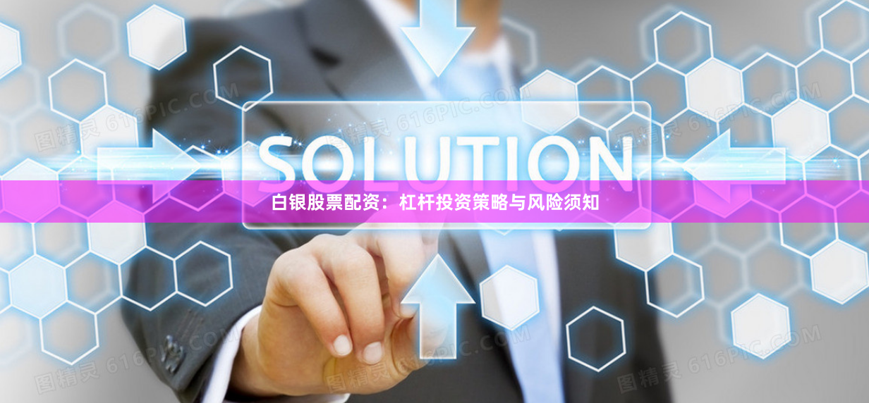 白银股票配资：杠杆投资策略与风险须知