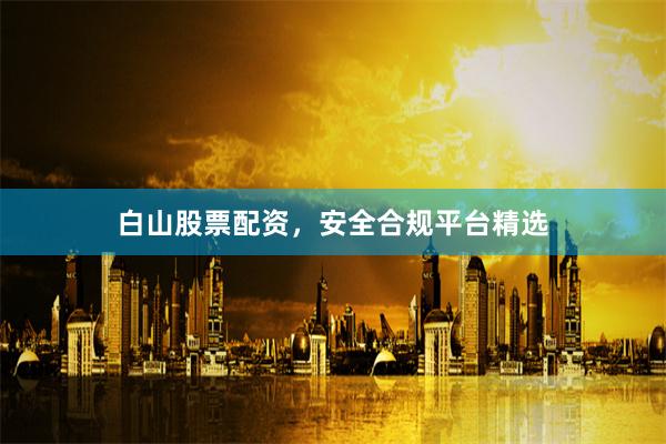 白山股票配资，安全合规平台精选