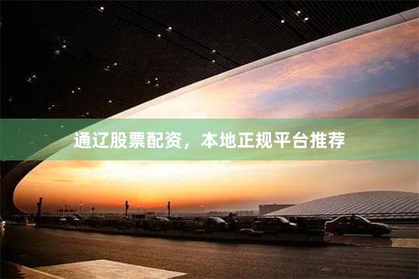 通辽股票配资,本地正规平台推荐