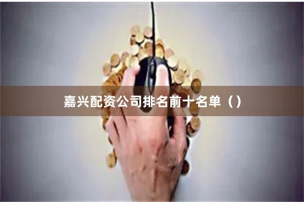 嘉兴配资公司排名前十名单（）