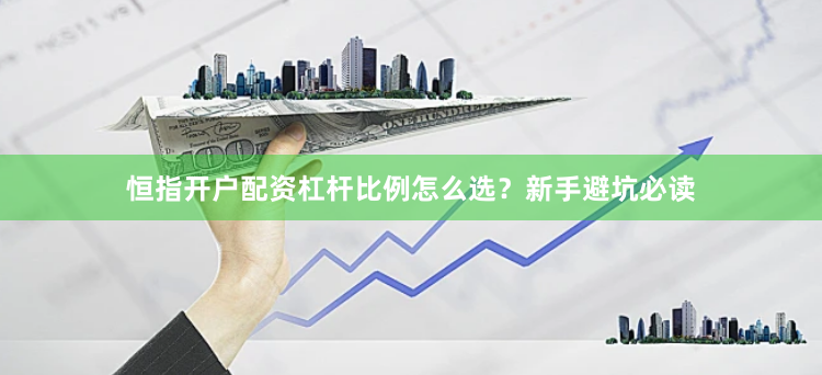 恒指开户配资杠杆比例怎么选？新手避坑必读